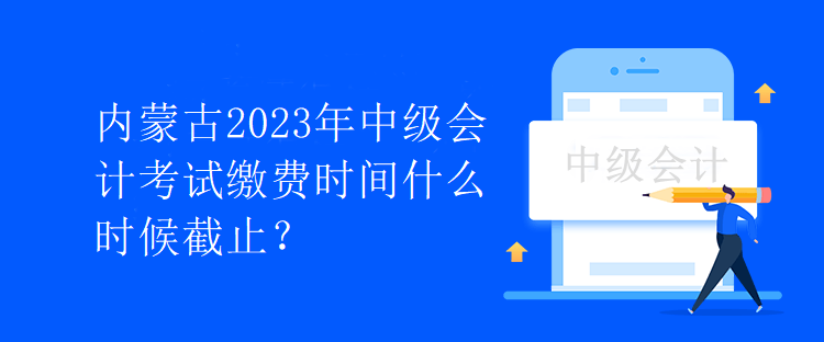 内蒙古2023年中级会计考试缴费时间什么时候截止？