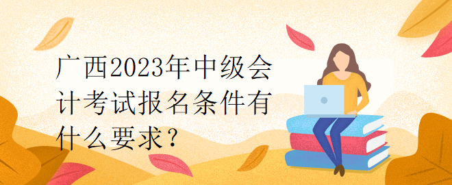 广西2023年中级会计考试报名条件有什么要求？