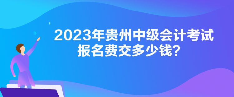 2023年贵州中级会计考试报名费交多少钱？