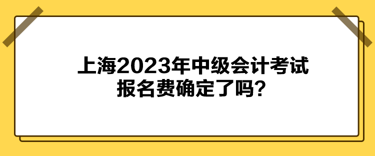 上海2023年中级会计考试报名费确定了吗？