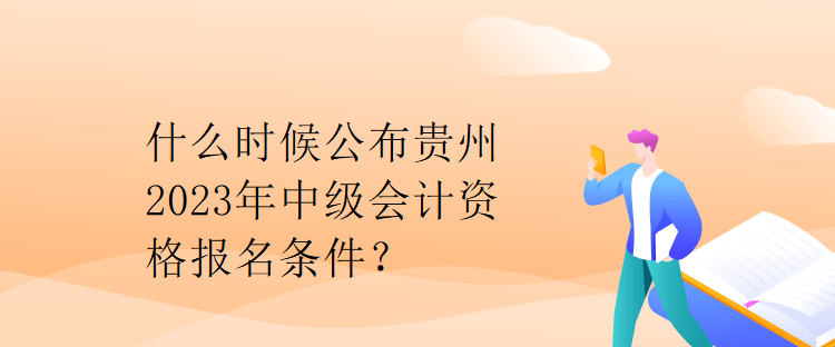 什么时候公布贵州2023年中级会计资格报名条件？