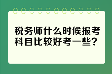 税务师什么时候报考科目比较好考一些？