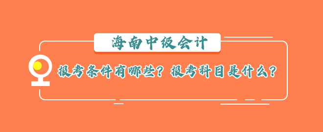 海南中级会计报考条件有哪些？报考科目是什么？