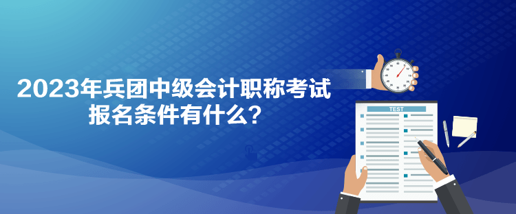 2023年兵团中级会计职称考试报名条件有什么？