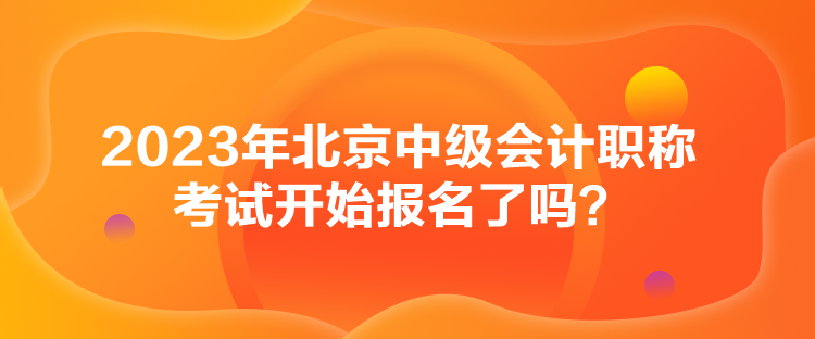 2023年北京中级会计职称考试开始报名了吗？