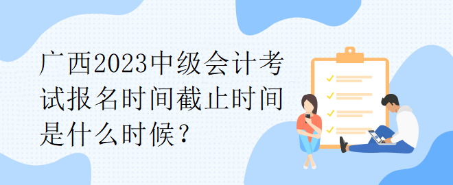 广西2023中级会计考试报名时间截止时间是什么时候？
