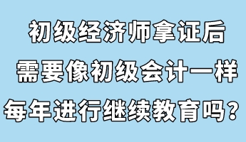 初级经济师拿证后，需要像初级会计一样每年进行继续教育吗？