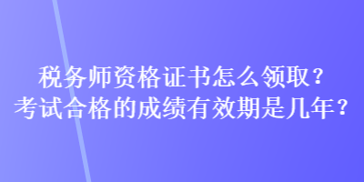 税务师资格证书怎么领取？考试合格的成绩有效期是几年？