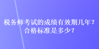 税务师考试的成绩有效期几年？合格标准是多少？