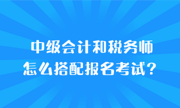 中级会计和税务师怎么搭配报名考试？