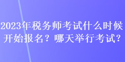 2023年税务师考试什么时候开始报名？哪天举行考试？