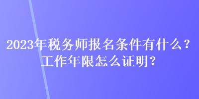 2023年税务师报名条件有什么？工作年限怎么证明？