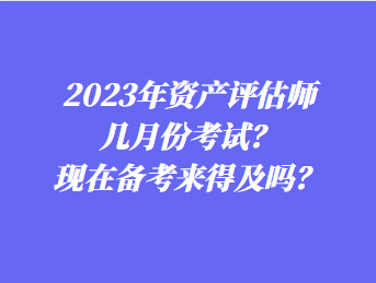 2023年资产评估师几月份考试？现在备考来得及吗？