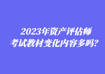 2023年资产评估师考试教材变化内容多吗？