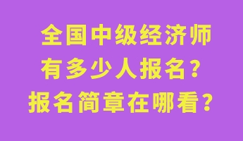 全国中级经济师有多少人报名？报名简章在哪看？