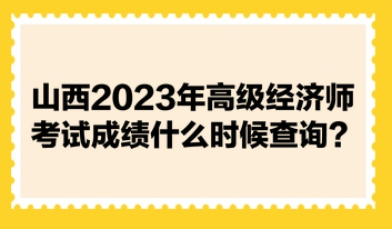 山西2023年高级经济师考试成绩什么时候查询？