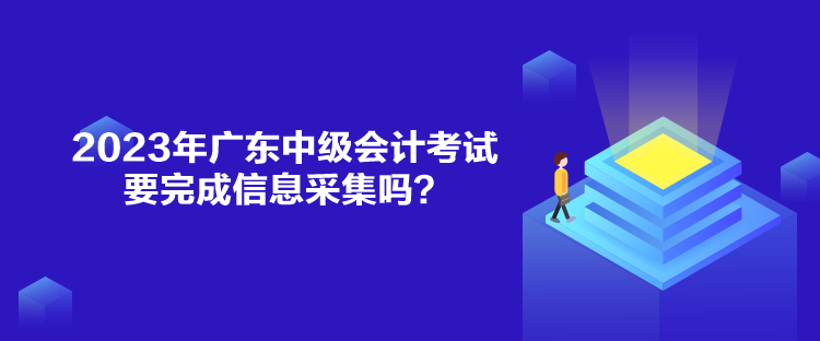 2023年广东中级会计考试要完成信息采集吗？