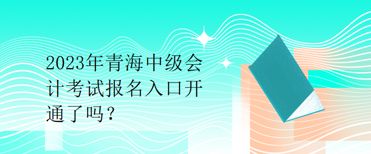 2023年青海中级会计考试报名入口开通了吗？