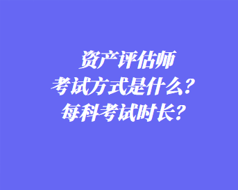 资产评估师考试方式是什么？每科考试时长？
