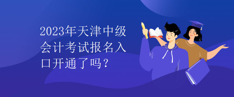 2023年天津中级会计考试报名入口开通了吗？