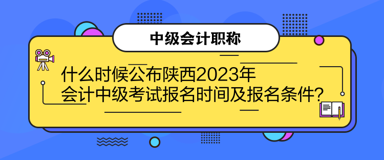 什么时候公布陕西2023年会计中级考试报名时间及报名条件？