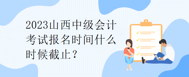 2023山西中级会计考试报名时间什么时候截止？