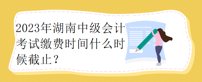 2023年湖南中级会计考试缴费时间什么时候截止？