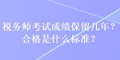 税务师考试成绩保留几年？合格是什么标准？