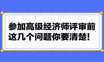 参加高级经济师评审前，这几个问题你要清楚！