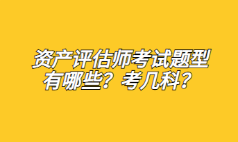 资产评估师考试题型有哪些？考几科？