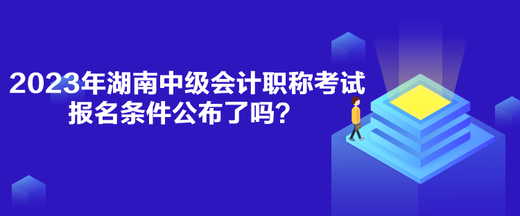 2023年湖南中级会计职称考试报名条件公布了吗？