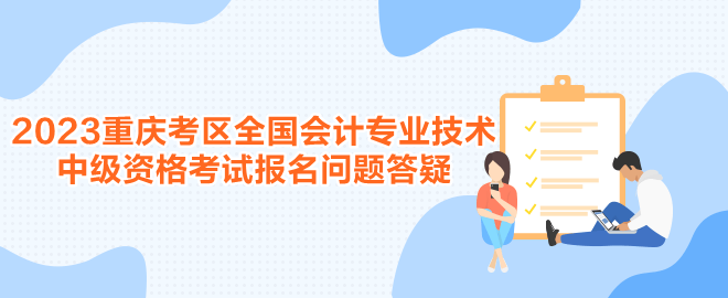 2023年度重庆考区全国会计专业技术中级资格考试报名问题答疑