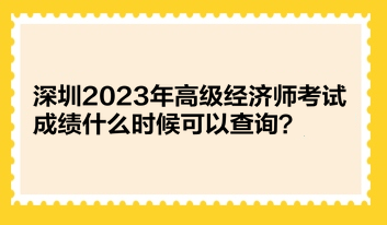 深圳2023年高级经济师考试成绩什么时候可以查询？