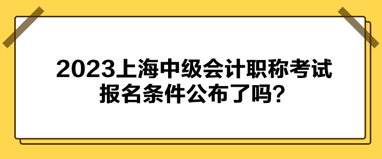 2023上海中级会计职称考试报名条件公布了吗？
