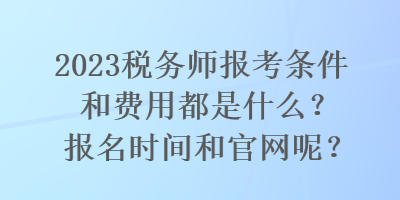 2023税务师报考条件和费用都是什么？报名时间和官网呢？
