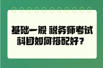 基础一般 税务师考试科目如何搭配好？