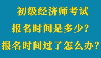 初级经济师考试报名时间是多少？报名时间过了怎么办？