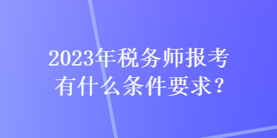 2023年税务师报考有什么条件要求？