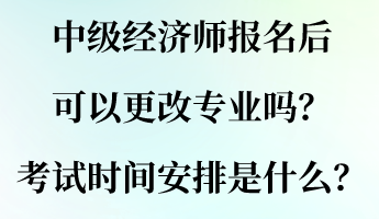 中级经济师报名后可以更改专业吗？考试时间安排是什么？