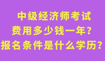 中级经济师考试费用多少钱一年？报名条件是什么学历？