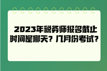 2023年税务师报名截止时间是哪天？几月份考试？