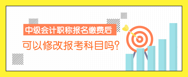 中级会计职称报名缴费后 可以修改报考科目吗？