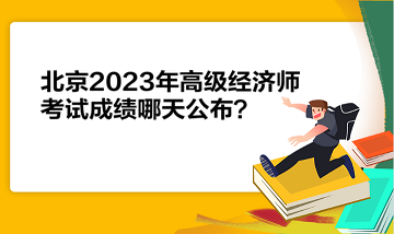北京2023年高级经济师考试成绩哪天公布？