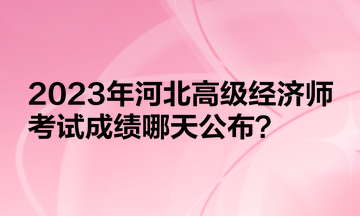 2023年河北高级经济师考试成绩哪天公布？