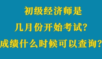 初级经济师是几月份开始考试？成绩什么时候可以查询？