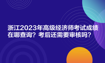 浙江2023年高级经济师考试成绩在哪查询？考后还需要审核吗？