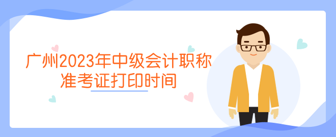 广州2023年中级会计职称准考证打印时间