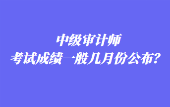 中级审计师考试成绩一般几月份公布？