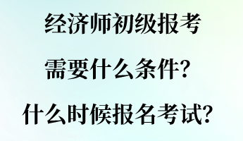 经济师初级报考需要什么条件？什么时候报名考试？