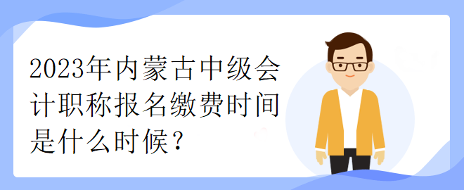 2023年内蒙古中级会计职称报名缴费时间是什么时候？